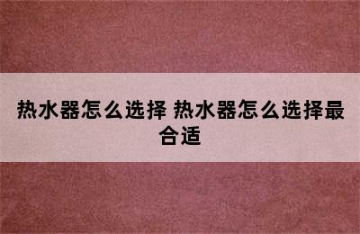 热水器怎么选择 热水器怎么选择最合适